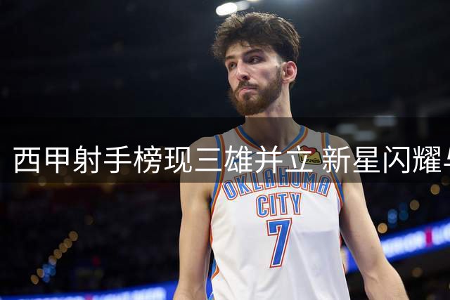 西甲射手榜现三雄并立 新星闪耀与巨星争辉